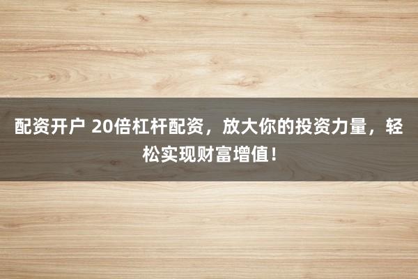 配资开户 20倍杠杆配资，放大你的投资力量，轻松实现财富增值！