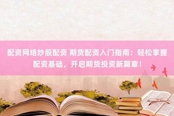 配资网络炒股配资 期货配资入门指南：轻松掌握配资基础，开启期货投资新篇章！