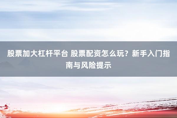 股票加大杠杆平台 股票配资怎么玩？新手入门指南与风险提示