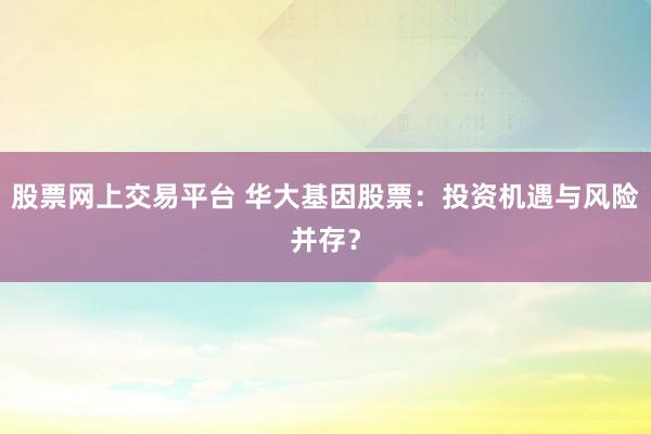 股票网上交易平台 华大基因股票：投资机遇与风险并存？
