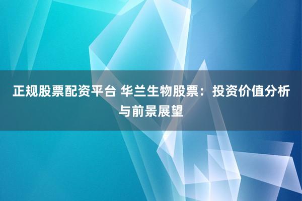 正规股票配资平台 华兰生物股票：投资价值分析与前景展望