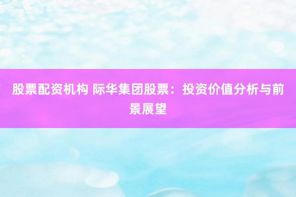 股票配资机构 际华集团股票：投资价值分析与前景展望