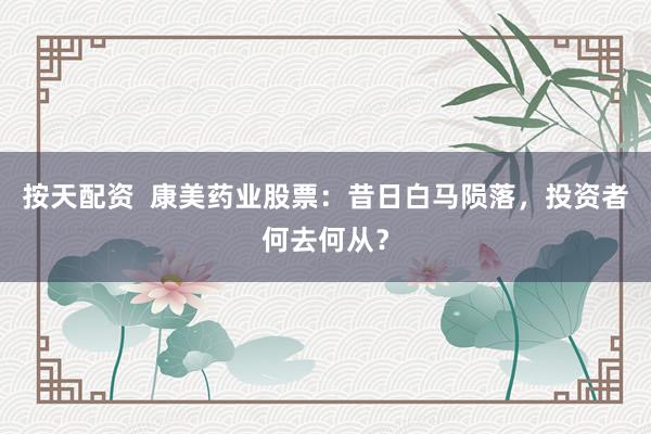 按天配资  康美药业股票：昔日白马陨落，投资者何去何从？