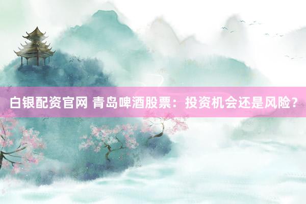 白银配资官网 青岛啤酒股票：投资机会还是风险？
