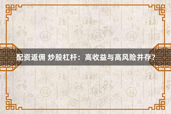 配资返佣 炒股杠杆：高收益与高风险并存？