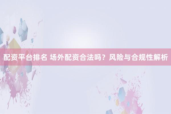 配资平台排名 场外配资合法吗？风险与合规性解析