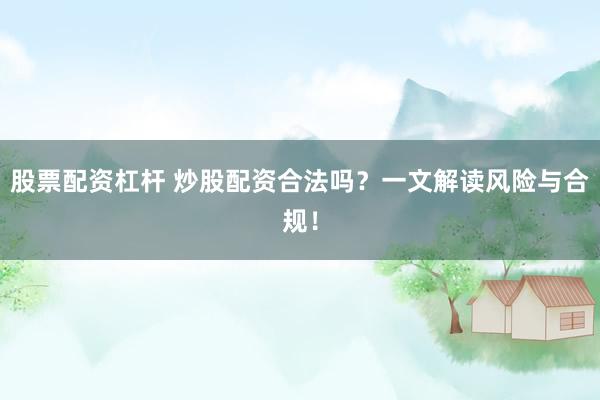 股票配资杠杆 炒股配资合法吗？一文解读风险与合规！