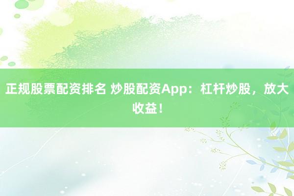 正规股票配资排名 炒股配资App：杠杆炒股，放大收益！