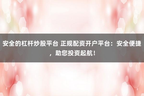 安全的杠杆炒股平台 正规配资开户平台：安全便捷，助您投资起航！
