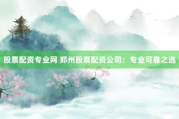 股票配资专业网 郑州股票配资公司：专业可靠之选