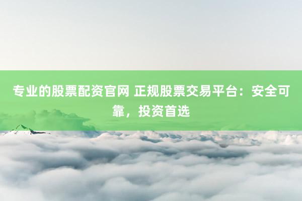 专业的股票配资官网 正规股票交易平台：安全可靠，投资首选