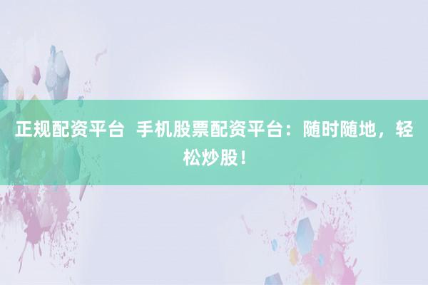 正规配资平台  手机股票配资平台：随时随地，轻松炒股！
