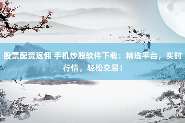 股票配资返佣 手机炒股软件下载：精选平台，实时行情，轻松交易！