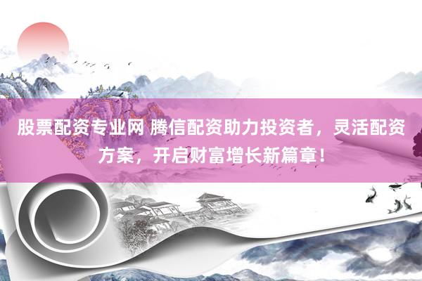 股票配资专业网 腾信配资助力投资者，灵活配资方案，开启财富增长新篇章！
