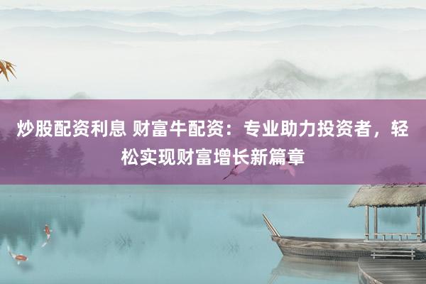 炒股配资利息 财富牛配资：专业助力投资者，轻松实现财富增长新篇章