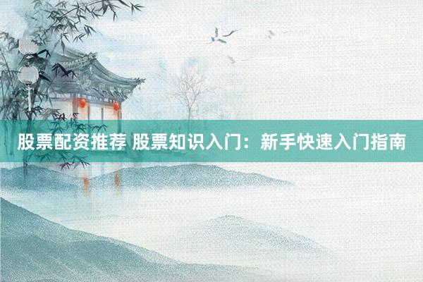 股票配资推荐 股票知识入门：新手快速入门指南