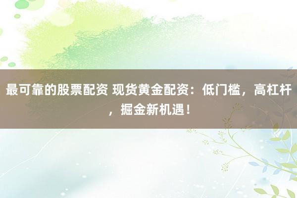 最可靠的股票配资 现货黄金配资：低门槛，高杠杆，掘金新机遇！