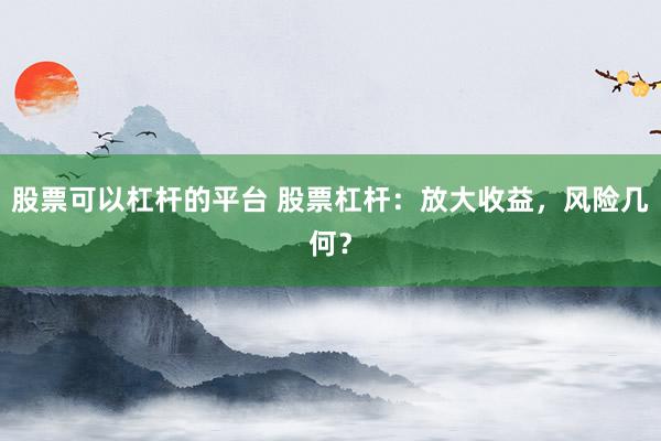 股票可以杠杆的平台 股票杠杆：放大收益，风险几何？