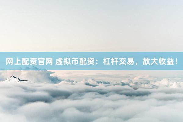 网上配资官网 虚拟币配资：杠杆交易，放大收益！