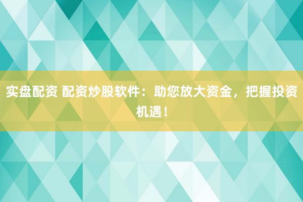 实盘配资 配资炒股软件：助您放大资金，把握投资机遇！