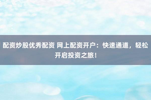 配资炒股优秀配资 网上配资开户：快速通道，轻松开启投资之旅！
