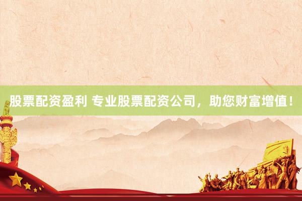股票配资盈利 专业股票配资公司，助您财富增值！