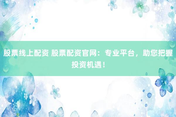 股票线上配资 股票配资官网：专业平台，助您把握投资机遇！