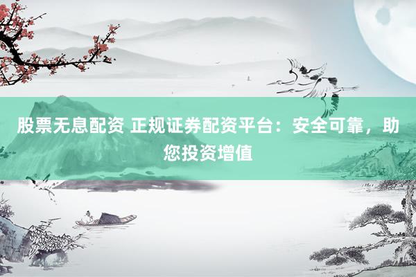 股票无息配资 正规证券配资平台：安全可靠，助您投资增值
