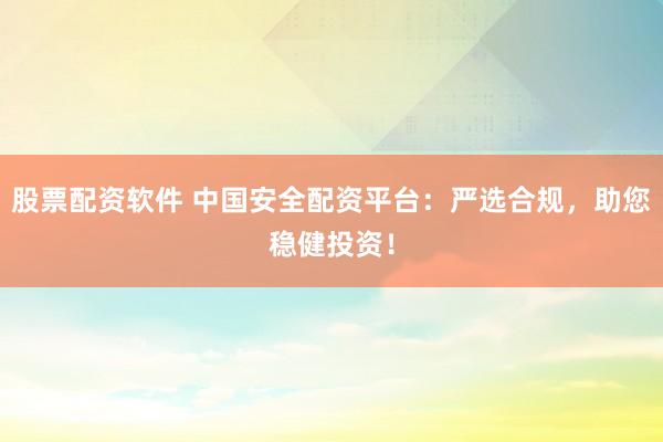股票配资软件 中国安全配资平台：严选合规，助您稳健投资！
