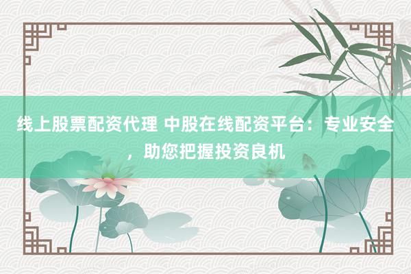 线上股票配资代理 中股在线配资平台：专业安全，助您把握投资良机
