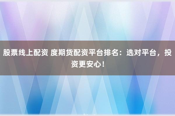 股票线上配资 度期货配资平台排名：选对平台，投资更安心！