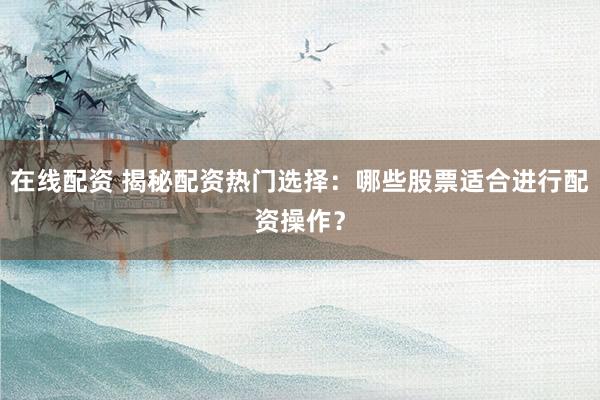 在线配资 揭秘配资热门选择：哪些股票适合进行配资操作？