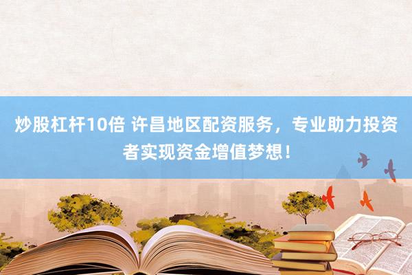 炒股杠杆10倍 许昌地区配资服务，专业助力投资者实现资金增值梦想！