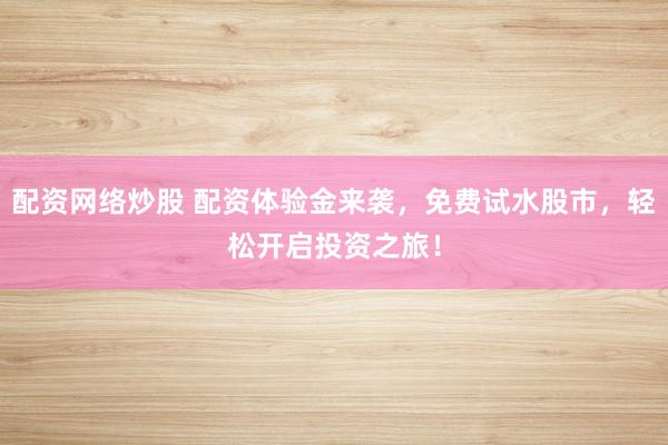 配资网络炒股 配资体验金来袭，免费试水股市，轻松开启投资之旅！