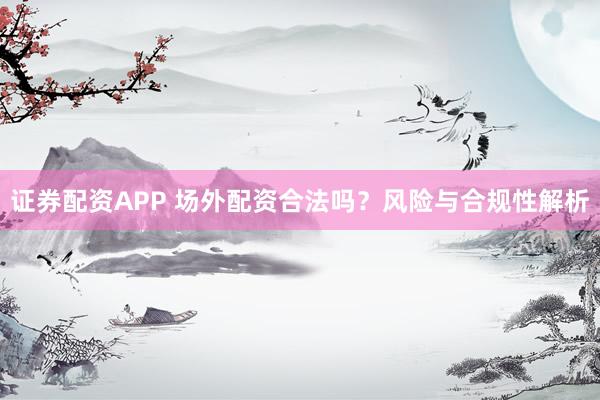 证券配资APP 场外配资合法吗？风险与合规性解析