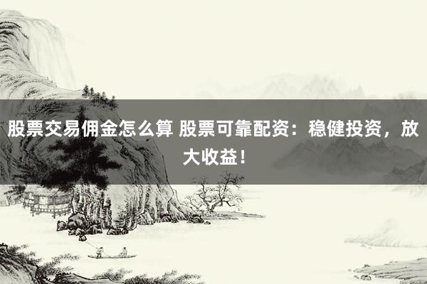 股票交易佣金怎么算 股票可靠配资：稳健投资，放大收益！