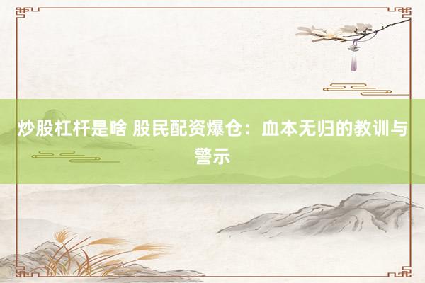 炒股杠杆是啥 股民配资爆仓：血本无归的教训与警示