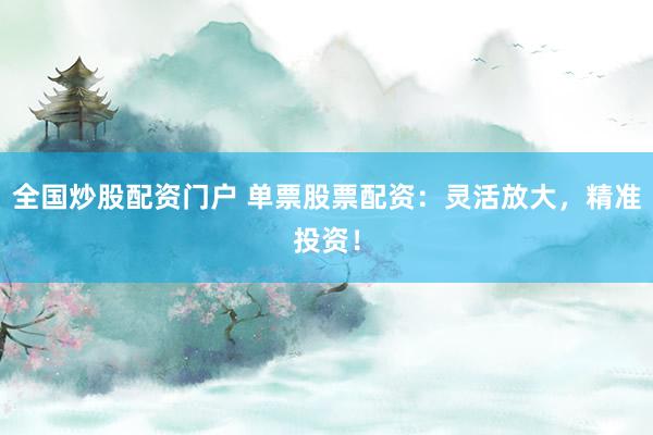 全国炒股配资门户 单票股票配资：灵活放大，精准投资！