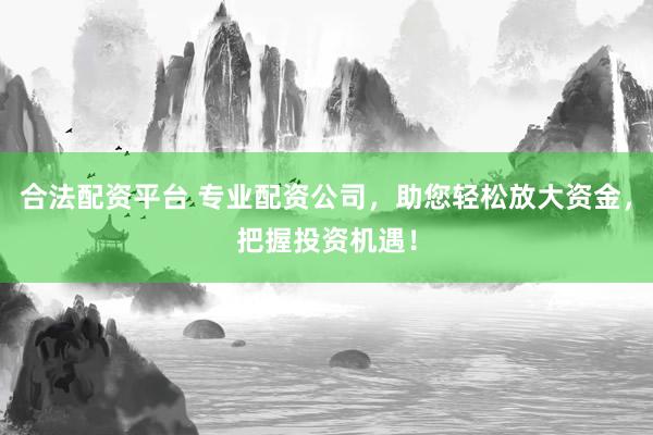 合法配资平台 专业配资公司，助您轻松放大资金，把握投资机遇！