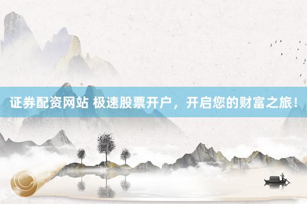 证券配资网站 极速股票开户，开启您的财富之旅！