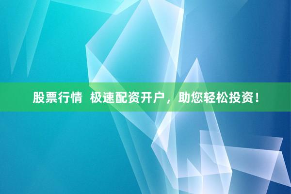 股票行情  极速配资开户，助您轻松投资！