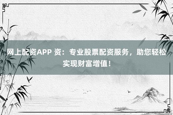 网上配资APP 资：专业股票配资服务，助您轻松实现财富增值！