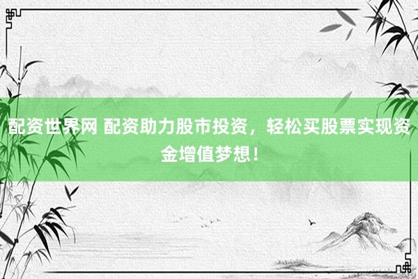 配资世界网 配资助力股市投资，轻松买股票实现资金增值梦想！