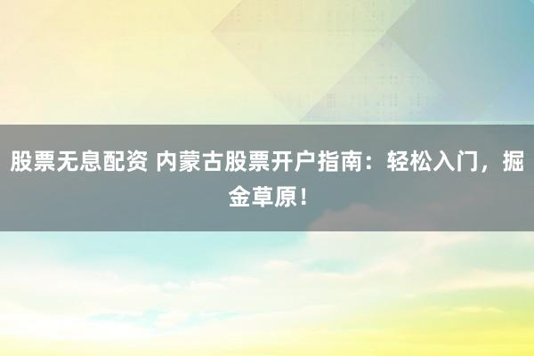股票无息配资 内蒙古股票开户指南：轻松入门，掘金草原！