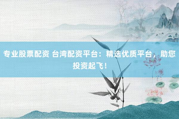 专业股票配资 台湾配资平台：精选优质平台，助您投资起飞！