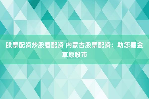 股票配资炒股看配资 内蒙古股票配资：助您掘金草原股市