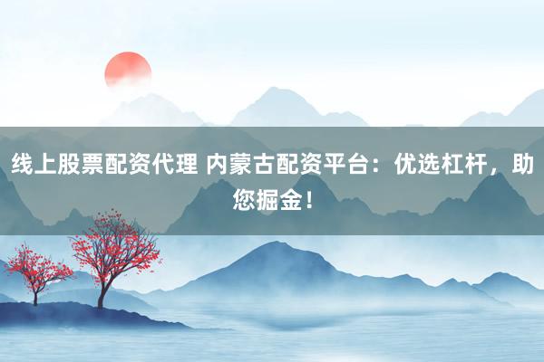 线上股票配资代理 内蒙古配资平台：优选杠杆，助您掘金！