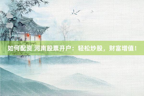 如何配资 河南股票开户：轻松炒股，财富增值！