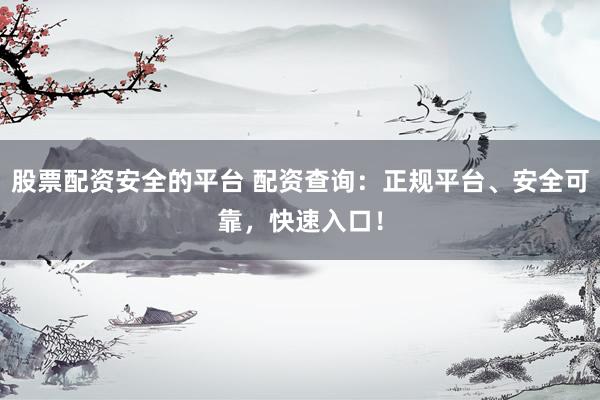 股票配资安全的平台 配资查询：正规平台、安全可靠，快速入口！