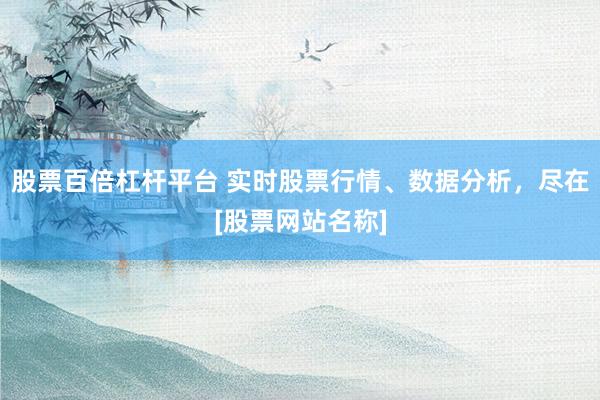 股票百倍杠杆平台 实时股票行情、数据分析，尽在[股票网站名称]